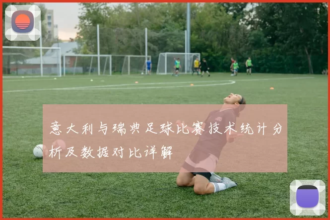 意大利与瑞典足球比赛技术统计分析及数据对比详解