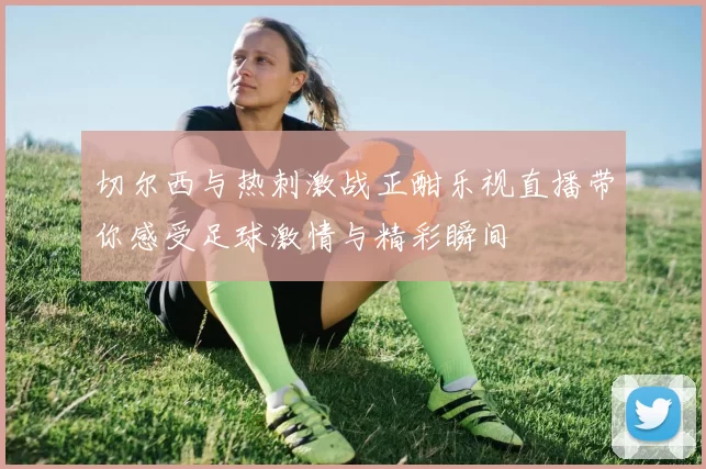 切尔西与热刺激战正酣乐视直播带你感受足球激情与精彩瞬间